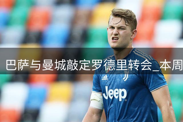 巴萨与曼城敲定罗德里转会 本周有望完成签约